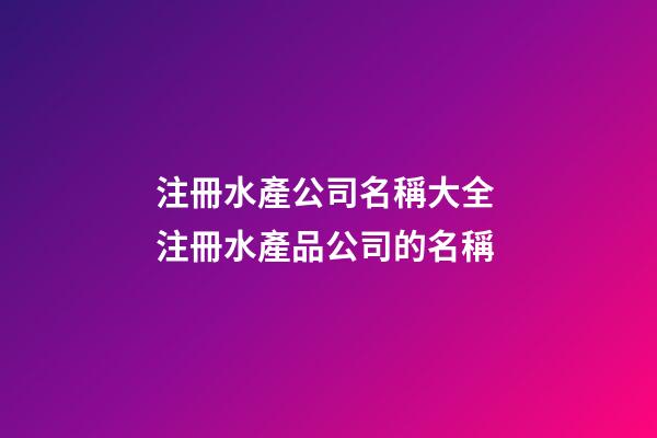 注冊水產公司名稱大全 注冊水產品公司的名稱-第1張-公司起名-玄機派